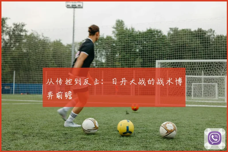 从传控到反击：日丹大战的战术博弈前瞻
