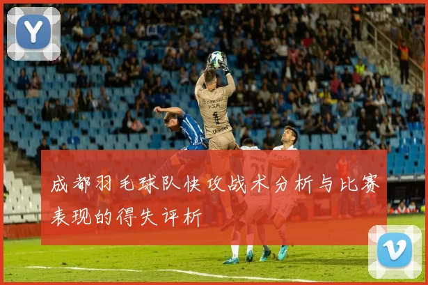 成都羽毛球队快攻战术分析与比赛表现的得失评析