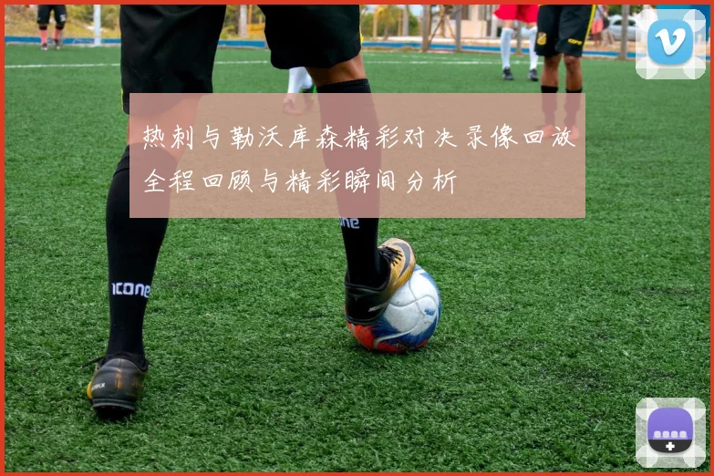 热刺与勒沃库森精彩对决录像回放全程回顾与精彩瞬间分析