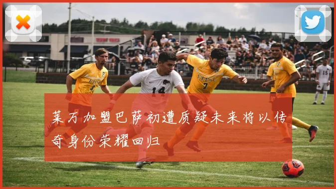 莱万加盟巴萨初遭质疑未来将以传奇身份荣耀回归