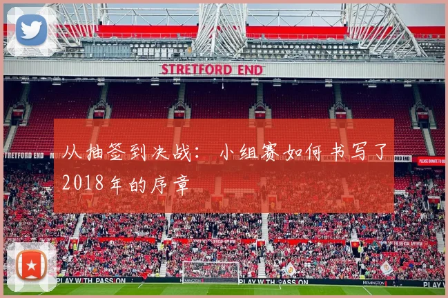 从抽签到决战：小组赛如何书写了2018年的序章