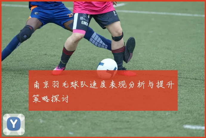 南京羽毛球队速度表现分析与提升策略探讨