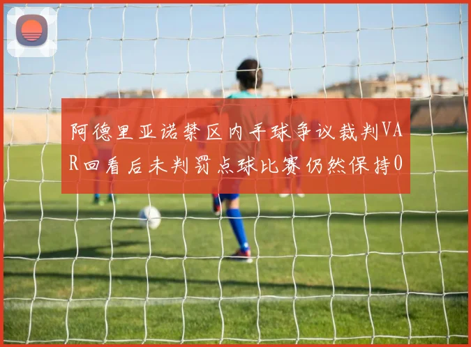 阿德里亚诺禁区内手球争议裁判VAR回看后未判罚点球比赛仍然保持0-0平局
