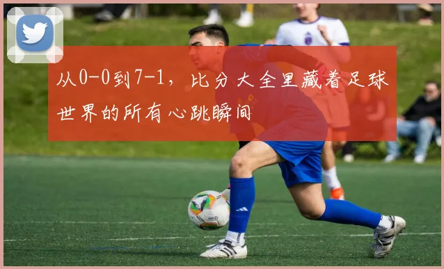 从0-0到7-1，比分大全里藏着足球世界的所有心跳瞬间