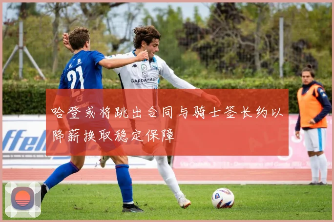 哈登或将跳出合同与骑士签长约以降薪换取稳定保障