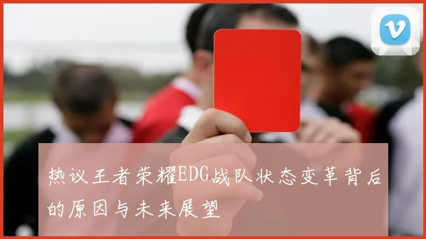 热议王者荣耀EDG战队状态变革背后的原因与未来展望