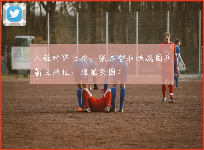 八强对阵出炉，张本智和挑战国乒霸主地位，谁能突围？