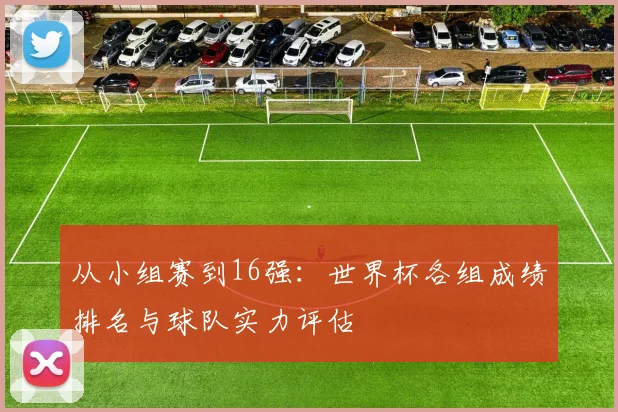 从小组赛到16强：世界杯各组成绩排名与球队实力评估