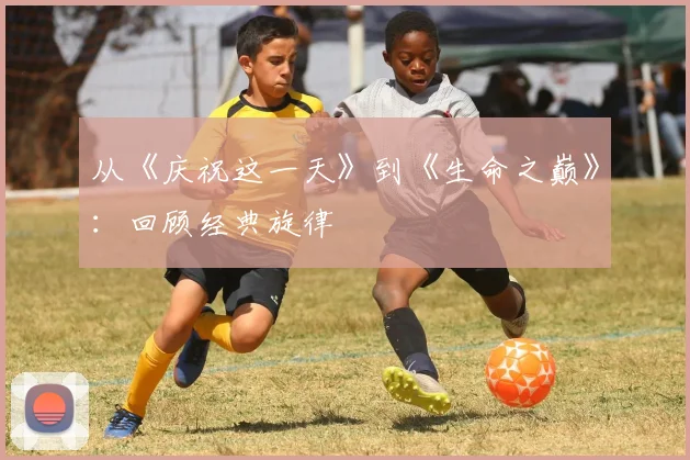 从《庆祝这一天》到《生命之巅》：回顾经典旋律