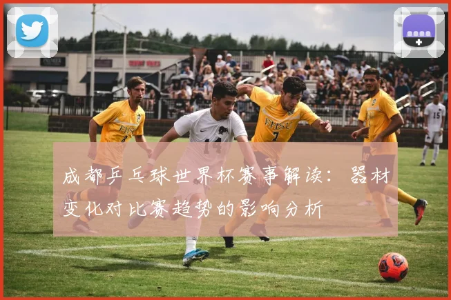 成都乒乓球世界杯赛事解读：器材变化对比赛趋势的影响分析