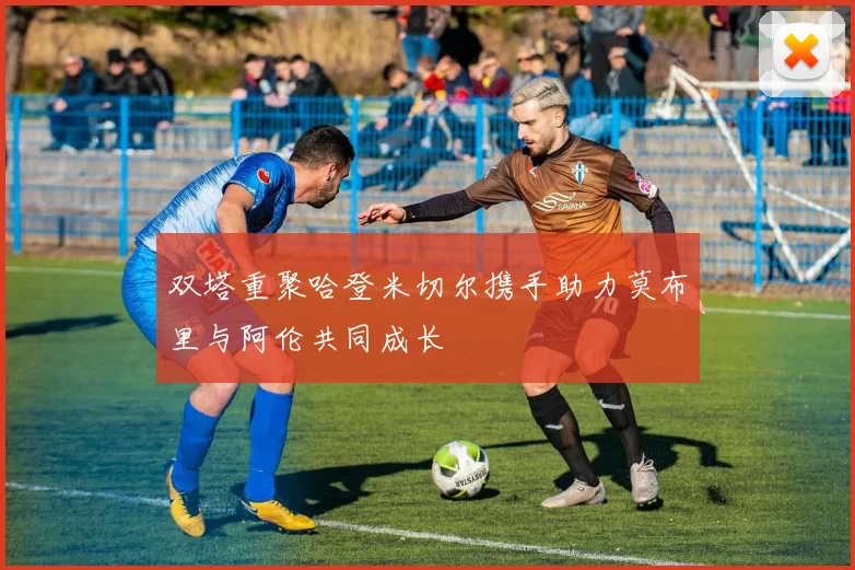 双塔重聚哈登米切尔携手助力莫布里与阿伦共同成长