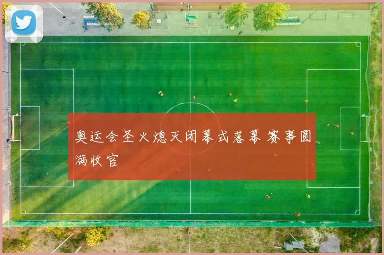 奥运会圣火熄灭闭幕式落幕 赛事圆满收官