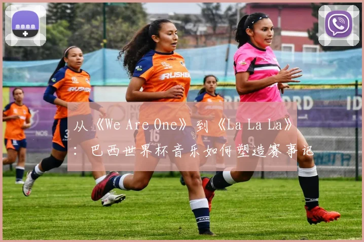 从《We Are One》到《La La La》：巴西世界杯音乐如何塑造赛事记忆