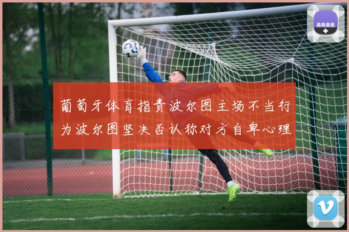 葡萄牙体育指责波尔图主场不当行为波尔图坚决否认称对方自卑心理作祟