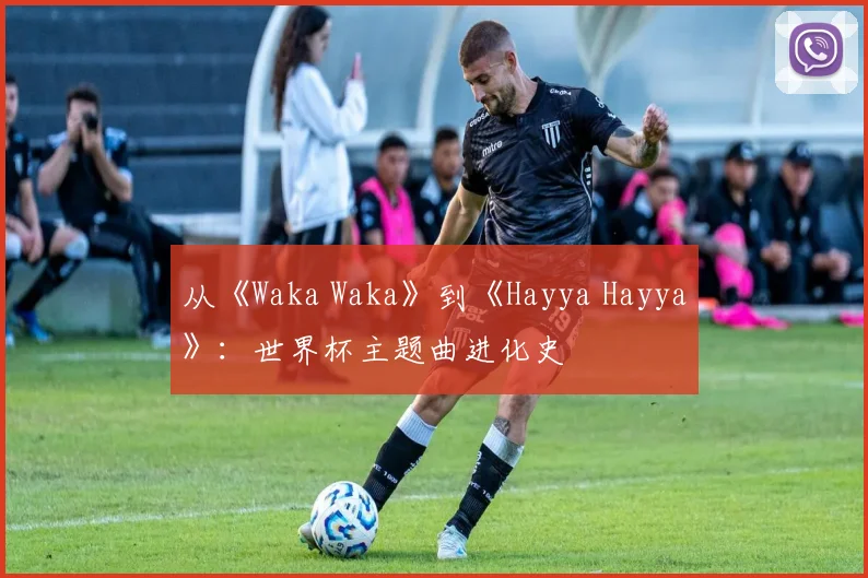 从《Waka Waka》到《Hayya Hayya》：世界杯主题曲进化史
