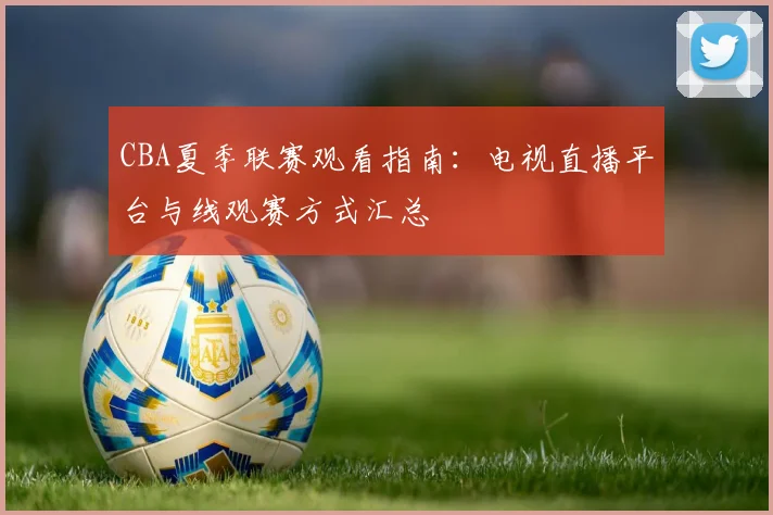 CBA夏季联赛观看指南：电视直播平台与线观赛方式汇总